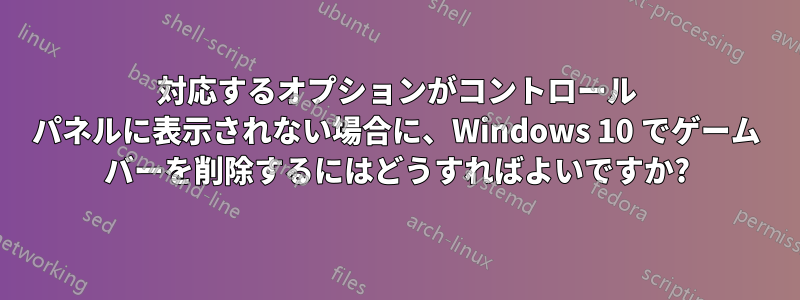 対応するオプションがコントロール パネルに表示されない場合に、Windows 10 でゲーム バーを削除するにはどうすればよいですか?