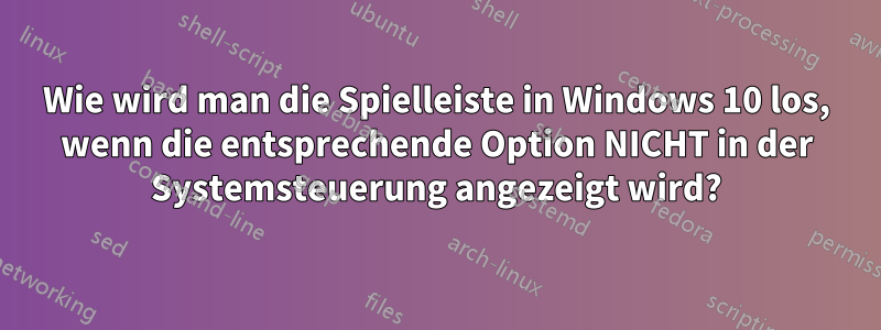 Wie wird man die Spielleiste in Windows 10 los, wenn die entsprechende Option NICHT in der Systemsteuerung angezeigt wird?