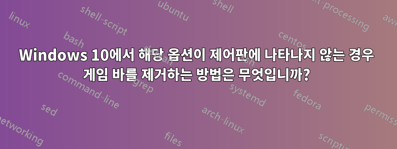 Windows 10에서 해당 옵션이 제어판에 나타나지 않는 경우 게임 바를 제거하는 방법은 무엇입니까?