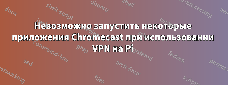 Невозможно запустить некоторые приложения Chromecast при использовании VPN на Pi