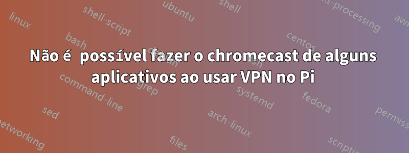 Não é possível fazer o chromecast de alguns aplicativos ao usar VPN no Pi