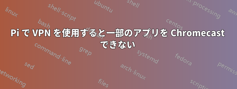 Pi で VPN を使用すると一部のアプリを Chromecast できない