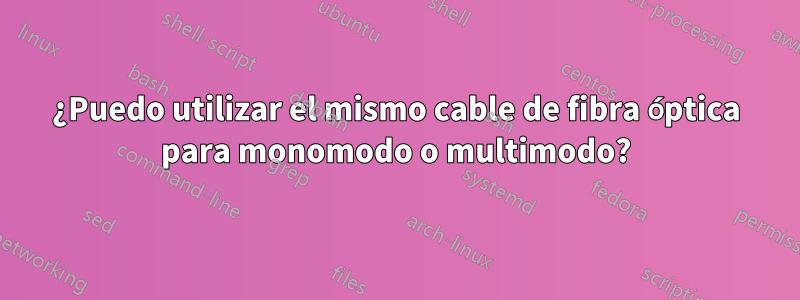 ¿Puedo utilizar el mismo cable de fibra óptica para monomodo o multimodo?