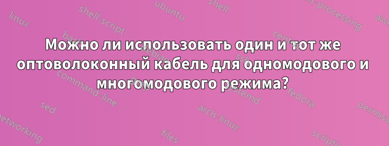 Можно ли использовать один и тот же оптоволоконный кабель для одномодового и многомодового режима?