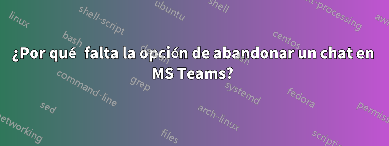 ¿Por qué falta la opción de abandonar un chat en MS Teams?