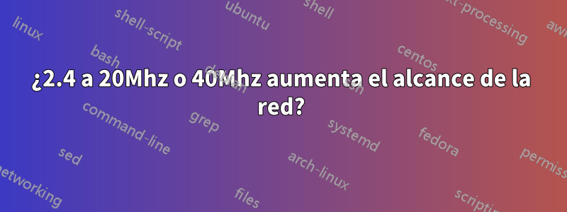 ¿2.4 a 20Mhz o 40Mhz aumenta el alcance de la red?