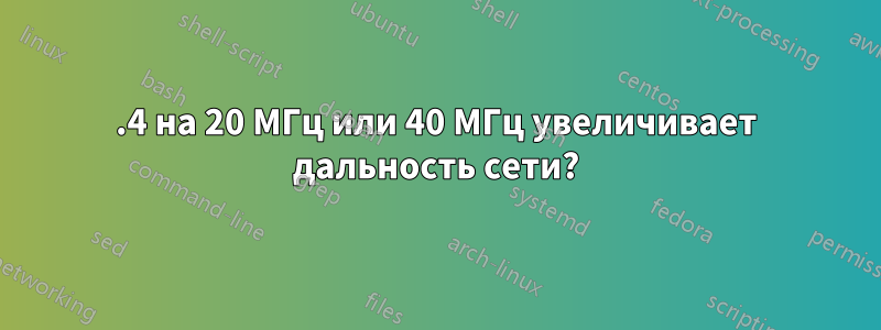 2.4 на 20 МГц или 40 МГц увеличивает дальность сети?