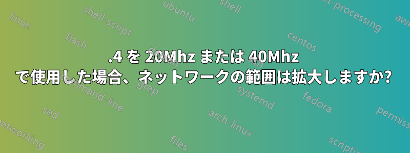 2.4 を 20Mhz または 40Mhz で使用した場合、ネットワークの範囲は拡大しますか?