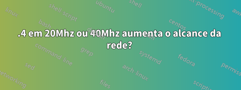 2.4 em 20Mhz ou 40Mhz aumenta o alcance da rede?