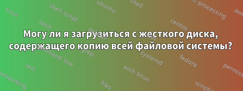 Могу ли я загрузиться с жесткого диска, содержащего копию всей файловой системы?