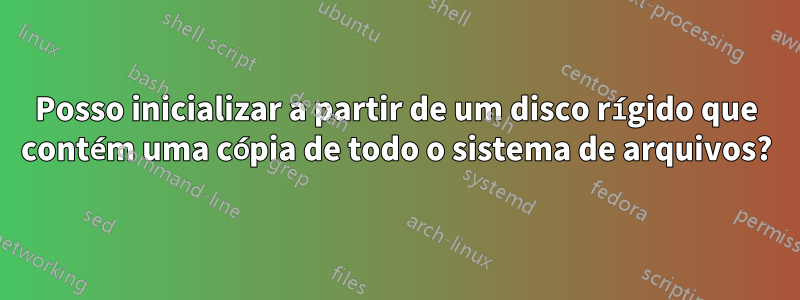 Posso inicializar a partir de um disco rígido que contém uma cópia de todo o sistema de arquivos?