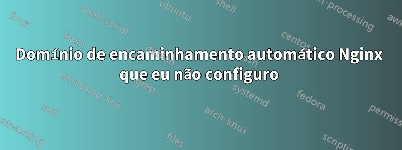 Domínio de encaminhamento automático Nginx que eu não configuro