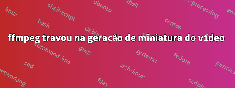 ffmpeg travou na geração de miniatura do vídeo