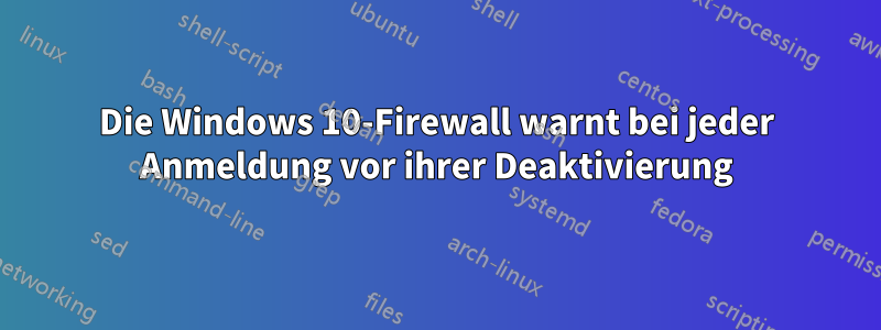 Die Windows 10-Firewall warnt bei jeder Anmeldung vor ihrer Deaktivierung