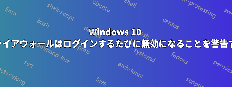 Windows 10 ファイアウォールはログインするたびに無効になることを警告する