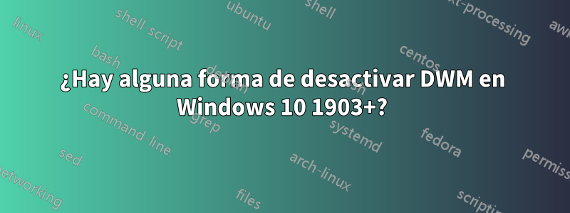 ¿Hay alguna forma de desactivar DWM en Windows 10 1903+?