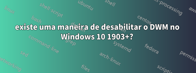 existe uma maneira de desabilitar o DWM no Windows 10 1903+?