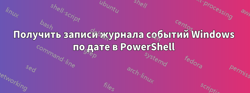 Получить записи журнала событий Windows по дате в PowerShell