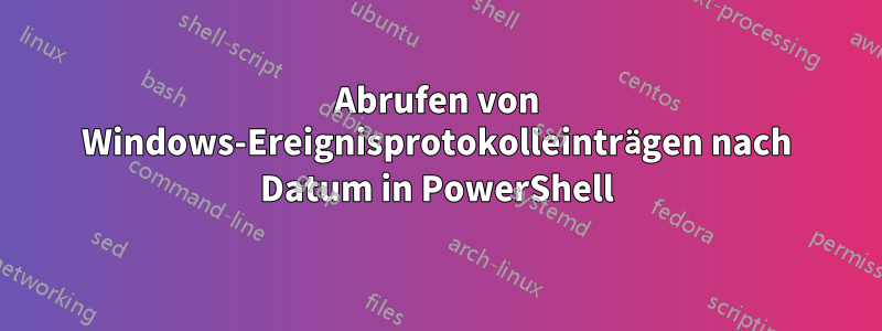 Abrufen von Windows-Ereignisprotokolleinträgen nach Datum in PowerShell