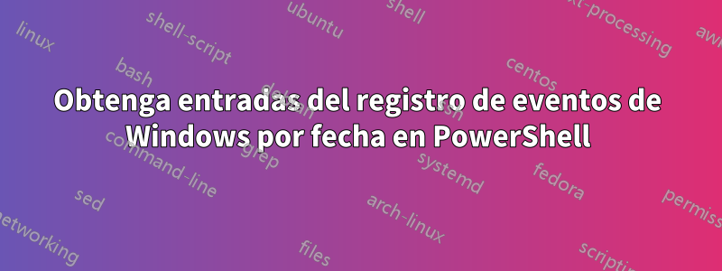 Obtenga entradas del registro de eventos de Windows por fecha en PowerShell