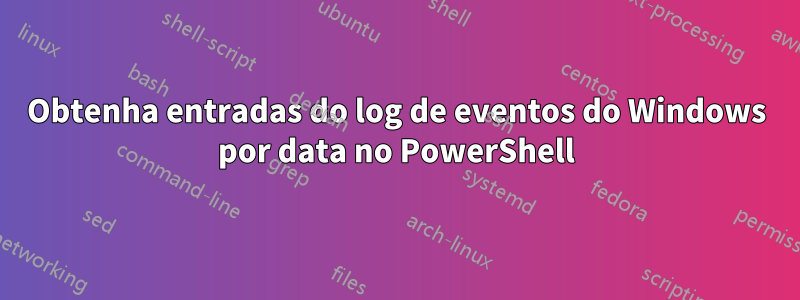 Obtenha entradas do log de eventos do Windows por data no PowerShell