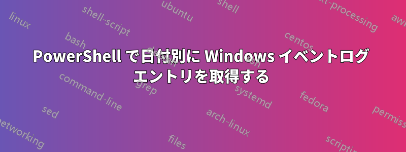 PowerShell で日付別に Windows イベントログ エントリを取得する