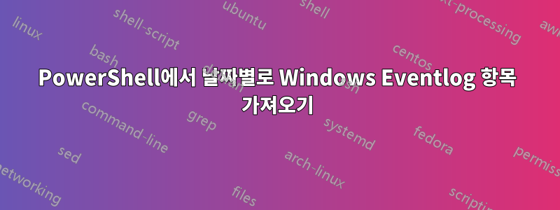 PowerShell에서 날짜별로 Windows Eventlog 항목 가져오기