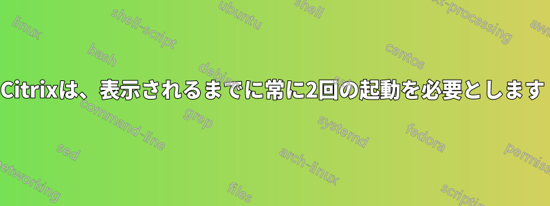 Citrixは、表示されるまでに常に2回の起動を必要とします