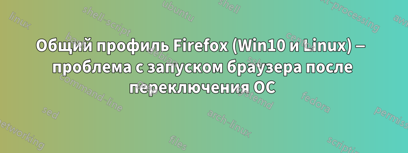 Общий профиль Firefox (Win10 и Linux) — проблема с запуском браузера после переключения ОС