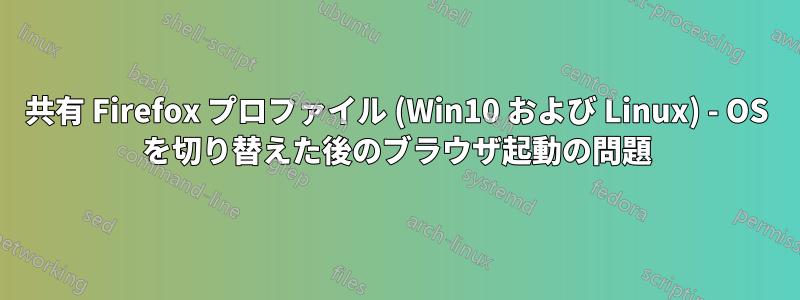 共有 Firefox プロファイル (Win10 および Linux) - OS を切り替えた後のブラウザ起動の問題