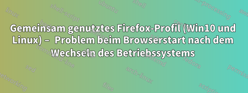 Gemeinsam genutztes Firefox-Profil (Win10 und Linux) – Problem beim Browserstart nach dem Wechseln des Betriebssystems