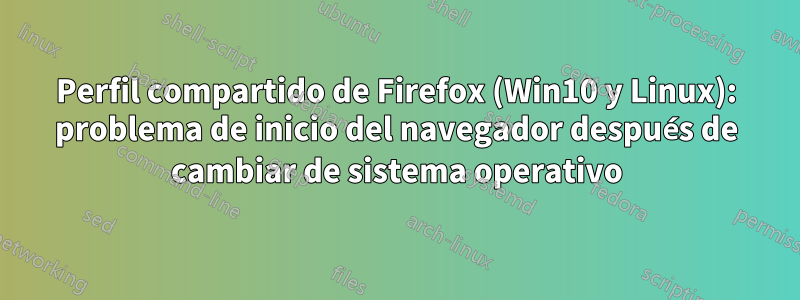 Perfil compartido de Firefox (Win10 y Linux): problema de inicio del navegador después de cambiar de sistema operativo