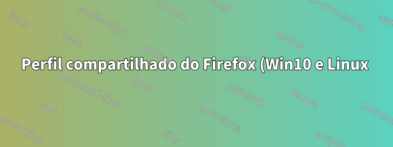 Perfil compartilhado do Firefox (Win10 e Linux) - Problema de inicialização do navegador após a troca do sistema operacional