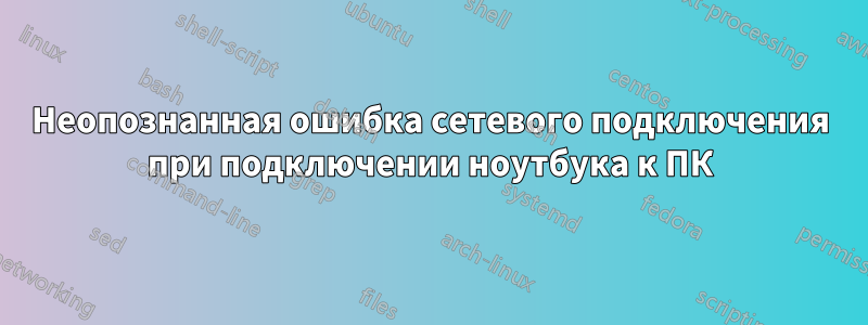 Неопознанная ошибка сетевого подключения при подключении ноутбука к ПК