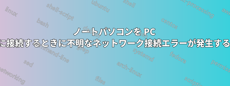 ノートパソコンを PC に接続するときに不明なネットワーク接続エラーが発生する