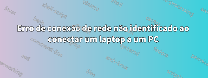 Erro de conexão de rede não identificado ao conectar um laptop a um PC