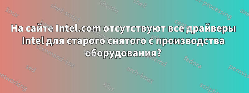 На сайте Intel.com отсутствуют все драйверы Intel для старого снятого с производства оборудования?