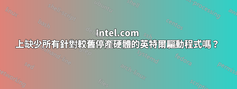 Intel.com 上缺少所有針對較舊停產硬體的英特爾驅動程式嗎？