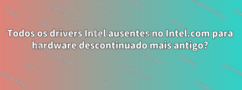 Todos os drivers Intel ausentes no Intel.com para hardware descontinuado mais antigo?