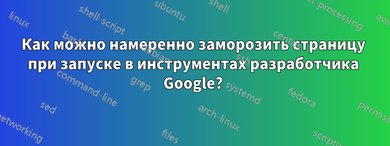 Как можно намеренно заморозить страницу при запуске в инструментах разработчика Google?