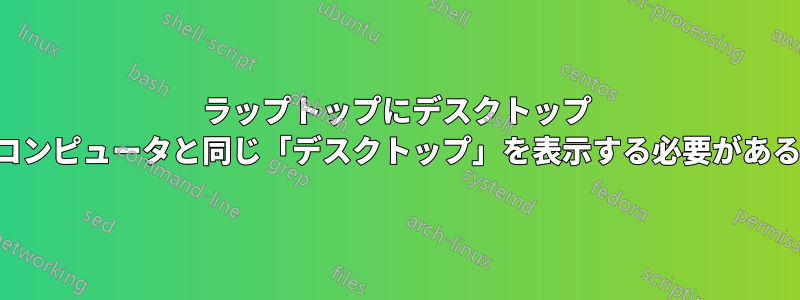 ラップトップにデスクトップ コンピュータと同じ「デスクトップ」を表示する必要がある