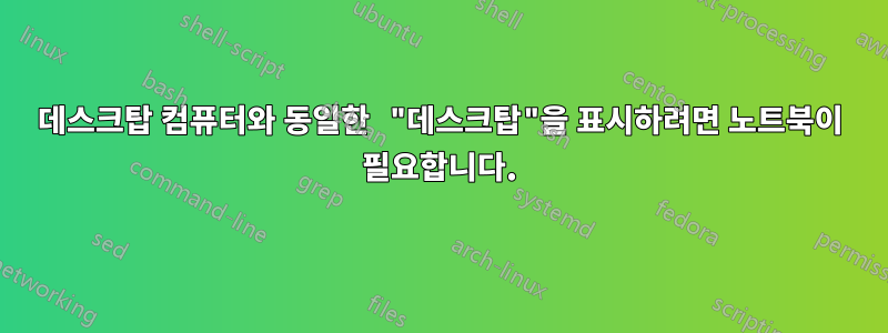 데스크탑 컴퓨터와 동일한 "데스크탑"을 표시하려면 노트북이 필요합니다.