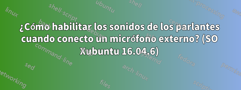 ¿Cómo habilitar los sonidos de los parlantes cuando conecto un micrófono externo? (SO Xubuntu 16.04.6)