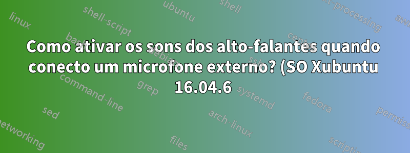 Como ativar os sons dos alto-falantes quando conecto um microfone externo? (SO Xubuntu 16.04.6)