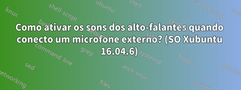 Como ativar os sons dos alto-falantes quando conecto um microfone externo? (SO Xubuntu 16.04.6)