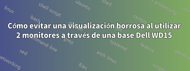 Cómo evitar una visualización borrosa al utilizar 2 monitores a través de una base Dell WD15