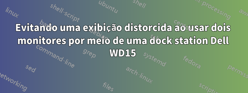 Evitando uma exibição distorcida ao usar dois monitores por meio de uma dock station Dell WD15