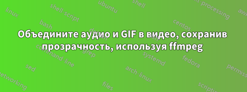 Объедините аудио и GIF в видео, сохранив прозрачность, используя ffmpeg