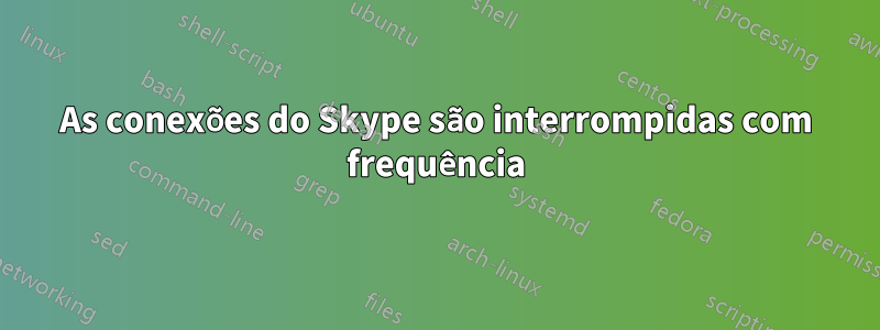 As conexões do Skype são interrompidas com frequência