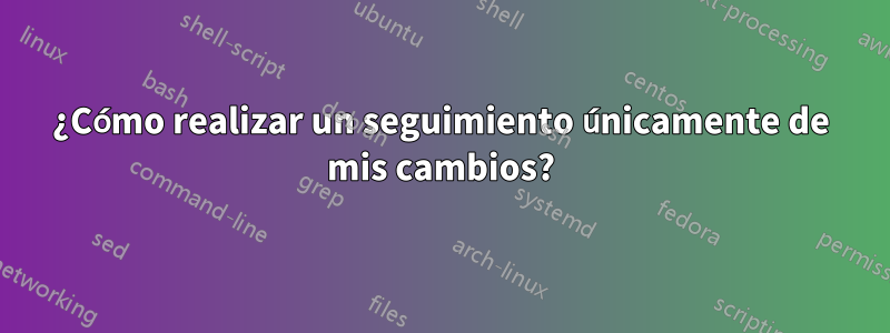 ¿Cómo realizar un seguimiento únicamente de mis cambios?